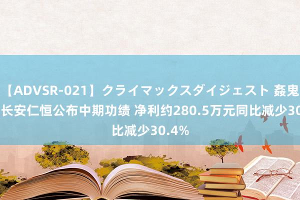 【ADVSR-021】クライマックスダイジェスト 姦鬼 ’10 长安仁恒公布中期功绩 净利约280.5万元同比减少30.4%