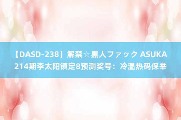 【DASD-238】解禁☆黒人ファック ASUKA 214期李太阳镇定8预测奖号：冷温热码保举