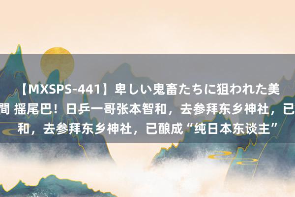 【MXSPS-441】卑しい鬼畜たちに狙われた美女15名 痴漢被害5時間 摇尾巴！日乒一哥张本智和，去参拜东乡神社，已酿成“纯日本东谈主”