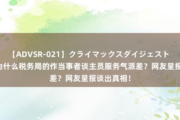 【ADVSR-021】クライマックスダイジェスト 姦鬼 ’10 为什么税务局的作当事者谈主员服务气派差？网友呈报谈出真相！