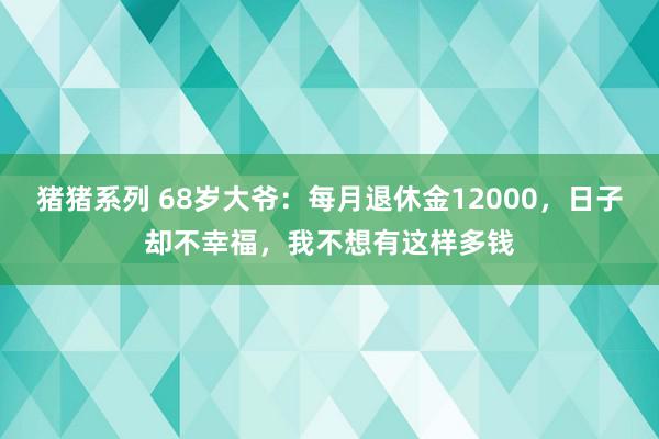 猪猪系列 68岁大爷：每月退休金12000，日子却不幸福，我不想有这样多钱