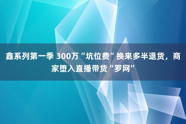 鑫系列第一季 300万“坑位费”换来多半退货，商家堕入直播带货“罗网”