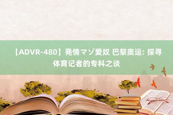 【ADVR-480】発情マゾ愛奴 巴黎奥运: 探寻体育记者的专科之谈