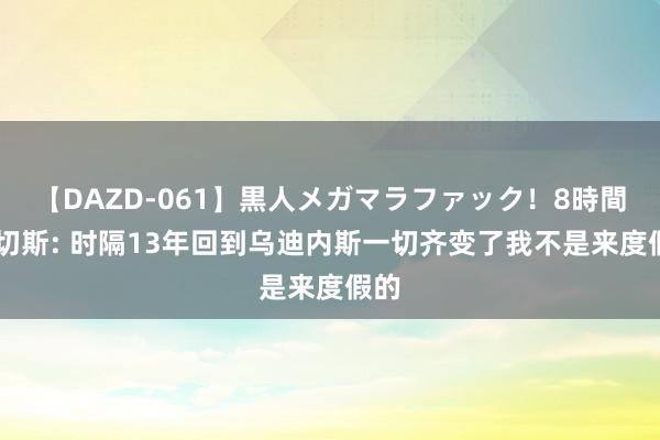 【DAZD-061】黒人メガマラファック！8時間 桑切斯: 时隔13年回到乌迪内斯一切齐变了我不是来度假的