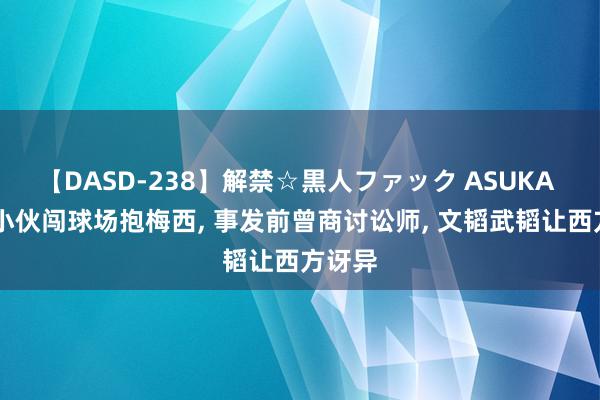 【DASD-238】解禁☆黒人ファック ASUKA 18岁小伙闯球场抱梅西, 事发前曾商讨讼师, 文韬武韬让西方讶异