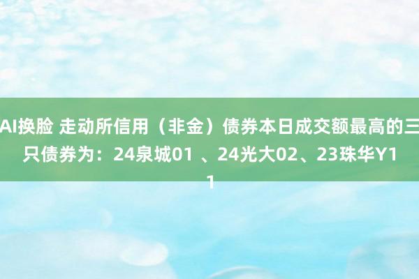 AI换脸 走动所信用（非金）债券本日成交额最高的三只债券为：24泉城01 、24光大02、23珠华Y1