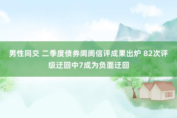 男性同交 二季度债券阛阓信评成果出炉 82次评级迂回中7成为负面迂回