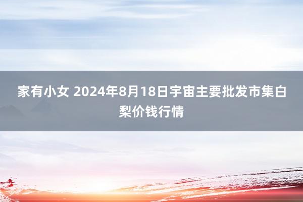 家有小女 2024年8月18日宇宙主要批发市集白梨价钱行情