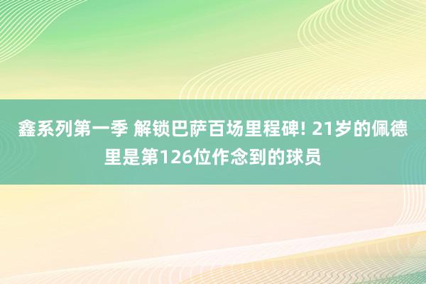 鑫系列第一季 解锁巴萨百场里程碑! 21岁的佩德里是第126位作念到的球员