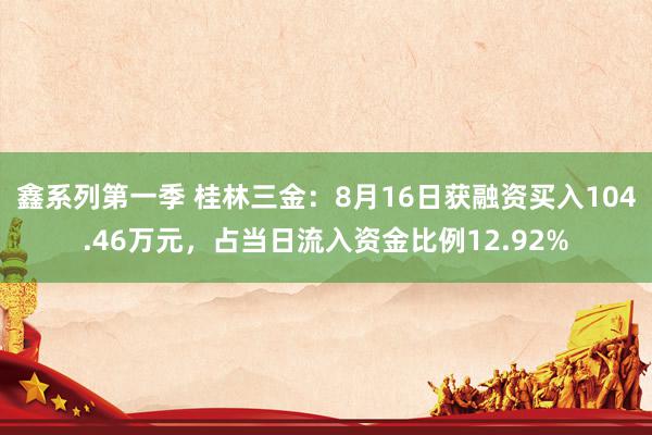 鑫系列第一季 桂林三金：8月16日获融资买入104.46万元，占当日流入资金比例12.92%