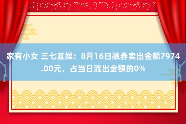 家有小女 三七互娱：8月16日融券卖出金额7974.00元，占当日流出金额的0%