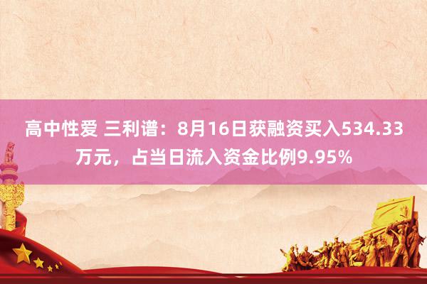 高中性爱 三利谱：8月16日获融资买入534.33万元，占当日流入资金比例9.95%