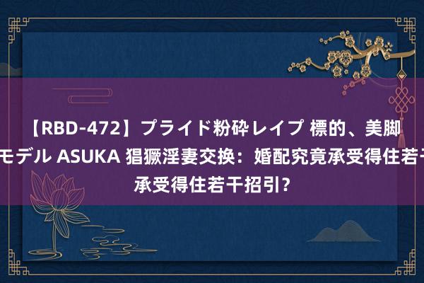 【RBD-472】プライド粉砕レイプ 標的、美脚パーツモデル ASUKA 猖獗淫妻交换：婚配究竟承受得住若干招引？