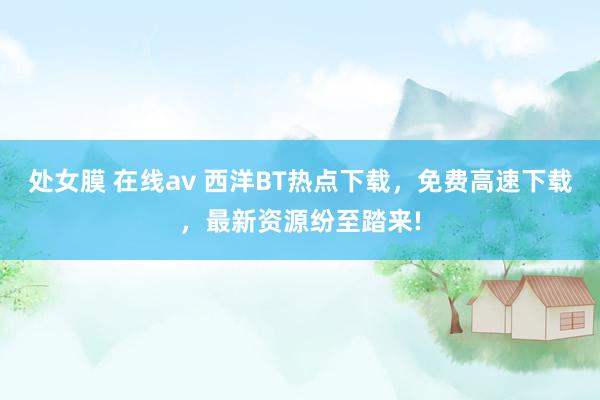 处女膜 在线av 西洋BT热点下载，免费高速下载，最新资源纷至踏来!