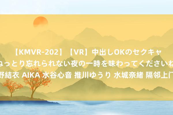 【KMVR-202】【VR】中出しOKのセクキャバにようこそ◆～濃密ねっとり忘れられない夜の一時を味わってくださいね◆～ 波多野結衣 AIKA 水谷心音 推川ゆうり 水城奈緒 隔邻上门服务，优质方便，让生计更方便！