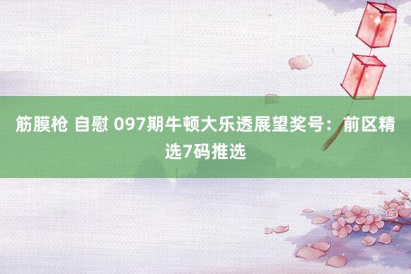 筋膜枪 自慰 097期牛顿大乐透展望奖号：前区精选7码推选