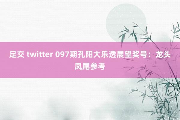 足交 twitter 097期孔阳大乐透展望奖号：龙头凤尾参考