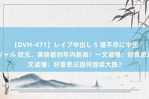 【DVH-471】レイプ中出し 5 理不尽に中出しされた7人のギャル 欧元、英镑都创年内新高！一文读懂：好意思元因何捏续大跌？