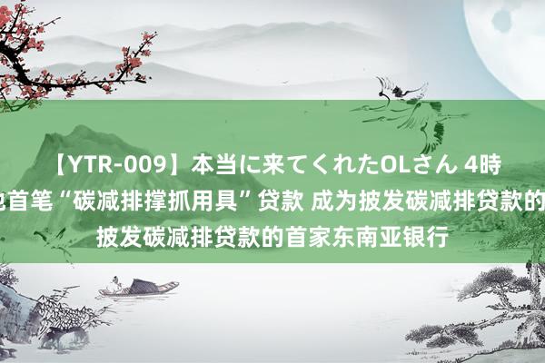 【YTR-009】本当に来てくれたOLさん 4時間 星展银行落地首笔“碳减排撑抓用具”贷款 成为披发碳减排贷款的首家东南亚银行