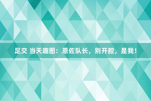 足交 当天趣图：恩佐队长，别开腔，是我！