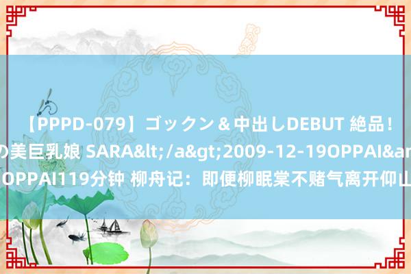 【PPPD-079】ゴックン＆中出しDEBUT 絶品！！ピンク乳首の美巨乳娘 SARA</a>2009-12-19OPPAI&$OPPAI119分钟 柳舟记：即便柳眠棠不赌气离开仰山，子瑜令郎也不会娶她为妻