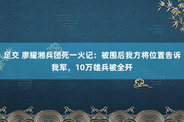 足交 廖耀湘兵团死一火记：被围后我方将位置告诉我军，10万雄兵被全歼