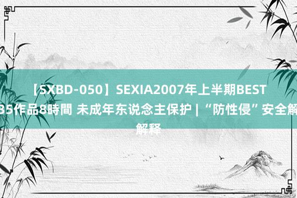 【SXBD-050】SEXIA2007年上半期BEST 全35作品8時間 未成年东说念主保护 | “防性侵”安全解释