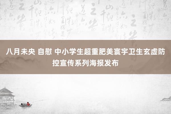 八月未央 自慰 中小学生超重肥美寰宇卫生玄虚防控宣传系列海报发布