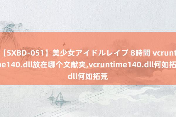 【SXBD-051】美少女アイドルレイプ 8時間 vcruntime140.dll放在哪个文献夹,vcruntime140.dll何如拓荒