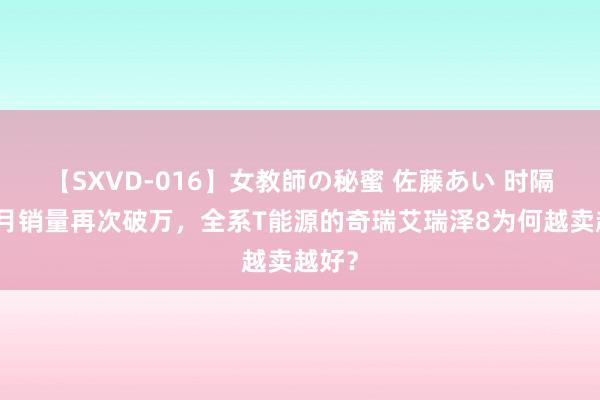 【SXVD-016】女教師の秘蜜 佐藤あい 时隔半年月销量再次破万，全系T能源的奇瑞艾瑞泽8为何越卖越好？