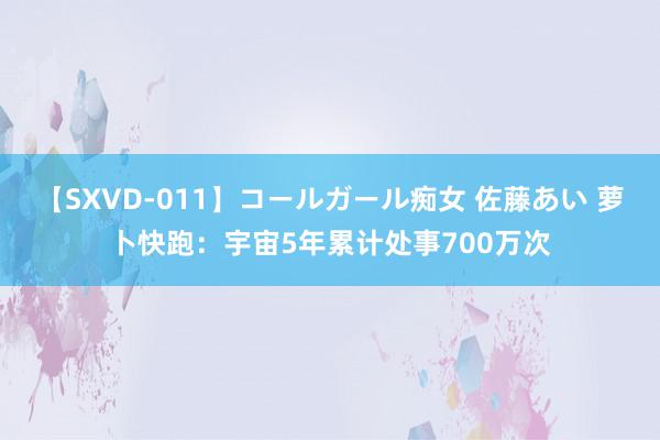 【SXVD-011】コールガール痴女 佐藤あい 萝卜快跑：宇宙5年累计处事700万次