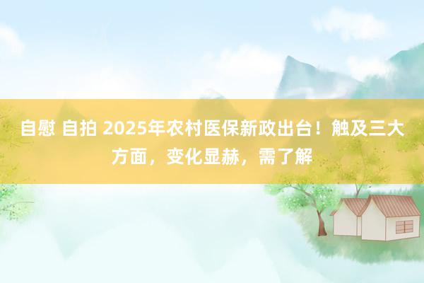 自慰 自拍 2025年农村医保新政出台！触及三大方面，变化显赫，需了解