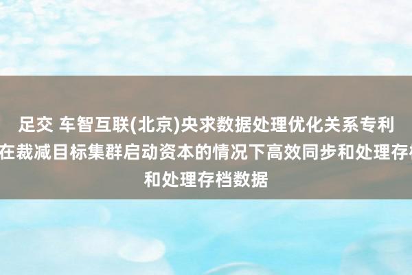 足交 车智互联(北京)央求数据处理优化关系专利, 约略在裁减目标集群启动资本的情况下高效同步和处理存档数据