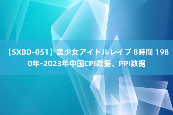 【SXBD-051】美少女アイドルレイプ 8時間 1980年-2023年中国CPI数据、PPI数据