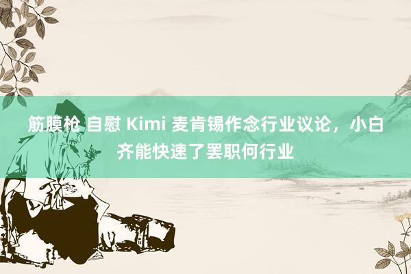 筋膜枪 自慰 Kimi 麦肯锡作念行业议论，小白齐能快速了罢职何行业