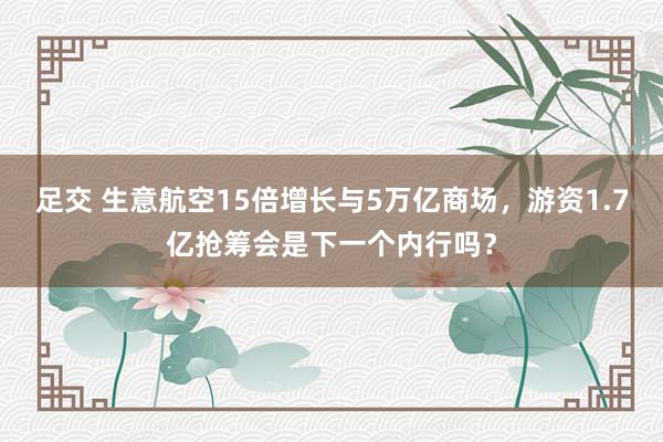 足交 生意航空15倍增长与5万亿商场，游资1.7亿抢筹会是下一个内行吗？