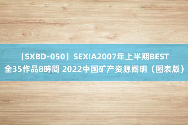 【SXBD-050】SEXIA2007年上半期BEST 全35作品8時間 2022中国矿产资源阐明（图表版）