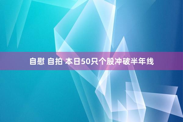 自慰 自拍 本日50只个股冲破半年线