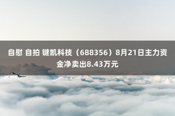 自慰 自拍 键凯科技（688356）8月21日主力资金净卖出8.43万元