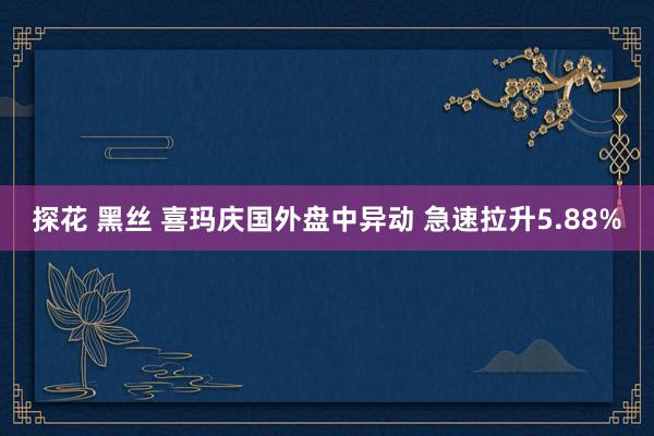 探花 黑丝 喜玛庆国外盘中异动 急速拉升5.88%