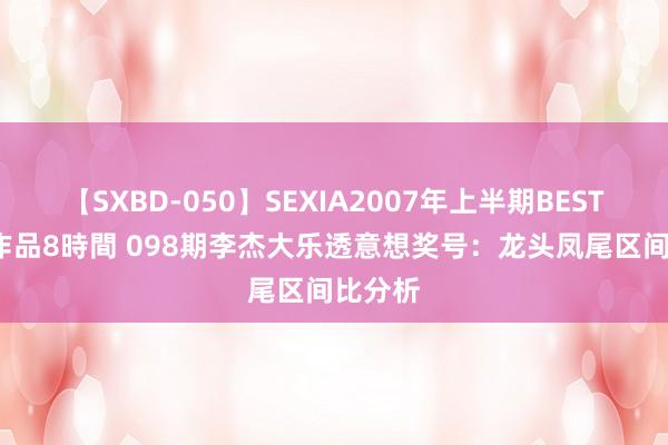 【SXBD-050】SEXIA2007年上半期BEST 全35作品8時間 098期李杰大乐透意想奖号：龙头凤尾区间比分析