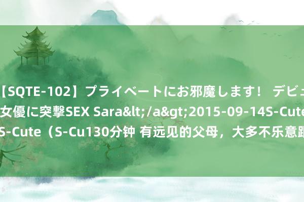 【SQTE-102】プライベートにお邪魔します！ デビューしたてのAV女優に突撃SEX Sara</a>2015-09-14S-Cute&$S-Cute（S-Cu130分钟 有远见的父母，大多不乐意跟3种家庭联婚家，很执行很聪惠