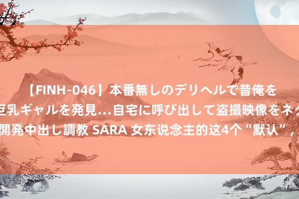 【FINH-046】本番無しのデリヘルで昔俺をバカにしていた同級生の巨乳ギャルを発見…自宅に呼び出して盗撮映像をネタに本番を強要し性感開発中出し調教 SARA 女东说念主的这4个“默认”，很彰着即是对你动了真情，男东说念主别傻傻不懂！