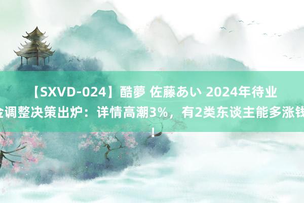 【SXVD-024】酷夢 佐藤あい 2024年待业金调整决策出炉：详情高潮3%，有2类东谈主能多涨钱！