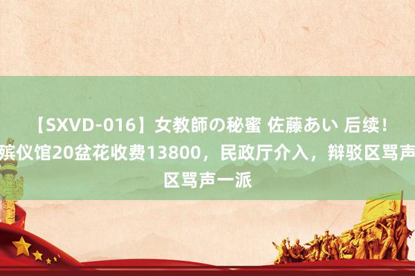 【SXVD-016】女教師の秘蜜 佐藤あい 后续！济南殡仪馆20盆花收费13800，民政厅介入，辩驳区骂声一派