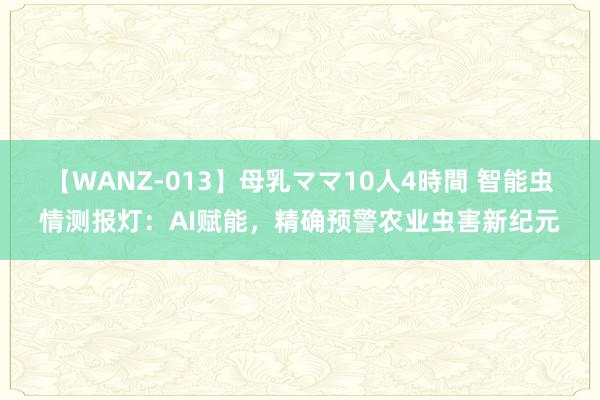 【WANZ-013】母乳ママ10人4時間 智能虫情测报灯：AI赋能，精确预警农业虫害新纪元