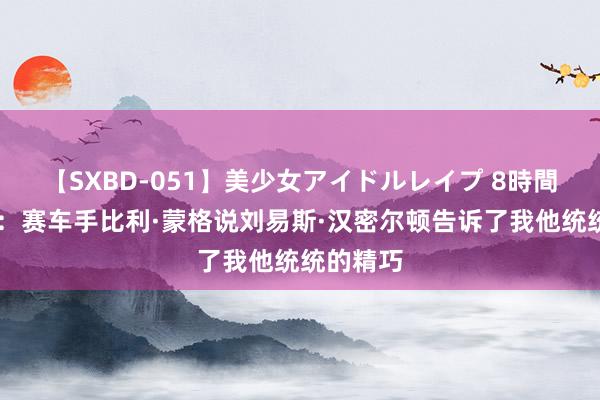 【SXBD-051】美少女アイドルレイプ 8時間 独家的：赛车手比利·蒙格说刘易斯·汉密尔顿告诉了我他统统的精巧