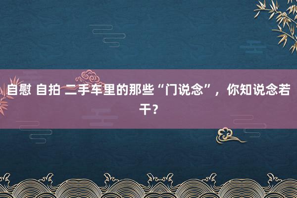 自慰 自拍 二手车里的那些“门说念”，你知说念若干？