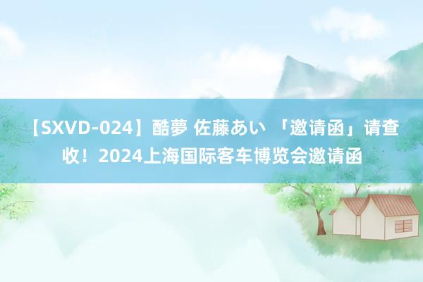 【SXVD-024】酷夢 佐藤あい 「邀请函」请查收！2024上海国际客车博览会邀请函