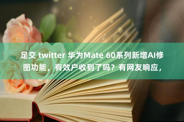 足交 twitter 华为Mate 60系列新增AI修图功能，有效户收到了吗？有网友响应，